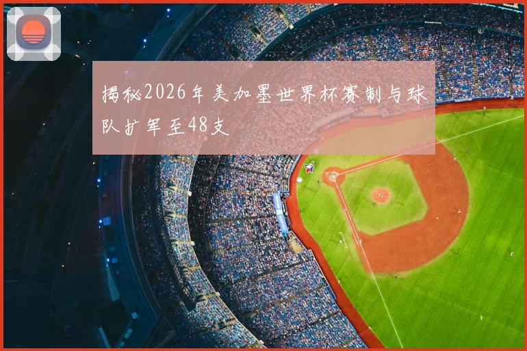 揭秘2026年美加墨世界杯赛制与球队扩军至48支