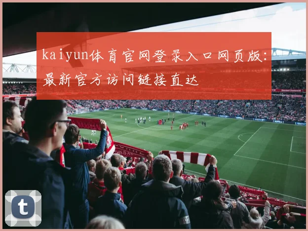 kaiyun体育官网登录入口网页版：最新官方访问链接直达