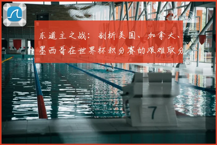 东道主之战：剖析美国、加拿大、墨西哥在世界杯积分赛的艰难取分路