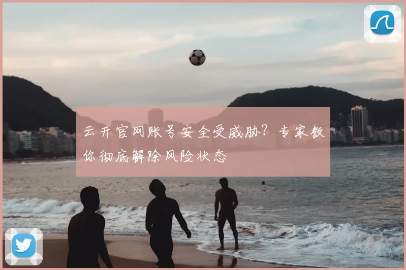 云开官网账号安全受威胁？专家教你彻底解除风险状态