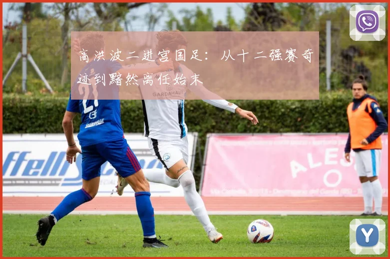 高洪波二进宫国足：从十二强赛奇迹到黯然离任始末