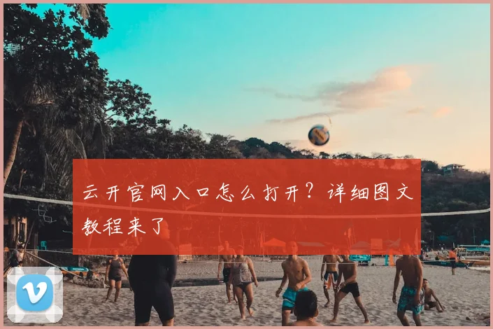 云开官网入口怎么打开？详细图文教程来了