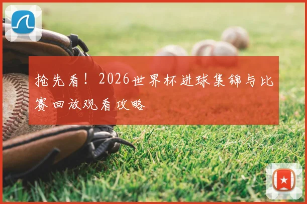 抢先看！2026世界杯进球集锦与比赛回放观看攻略