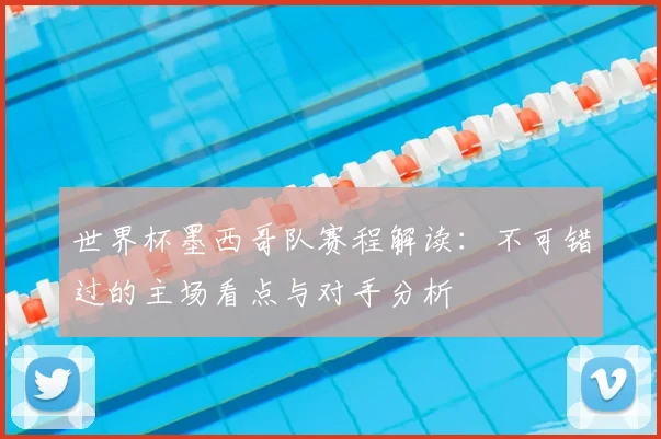 世界杯墨西哥队赛程解读：不可错过的主场看点与对手分析