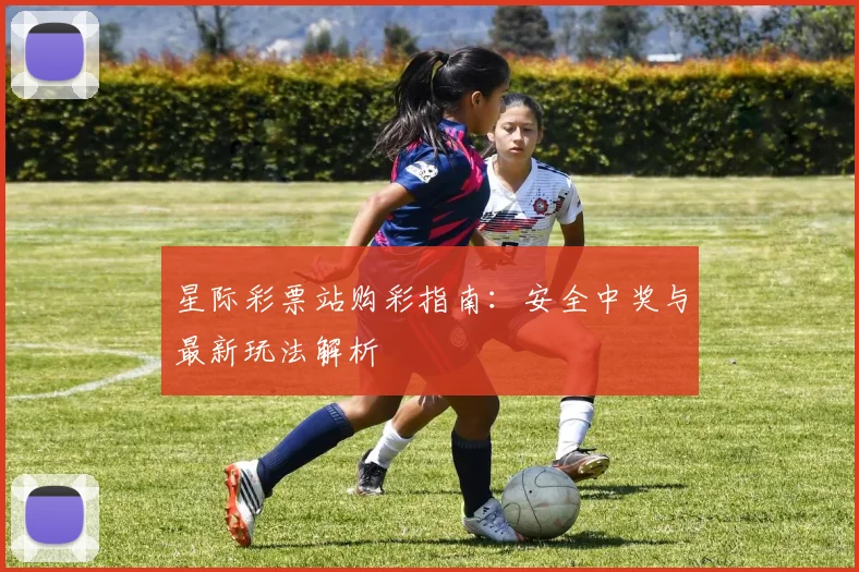 星际彩票站购彩指南：安全中奖与最新玩法解析