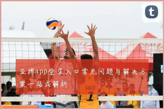 亚搏app登录入口常见问题与解决方案一站式解析