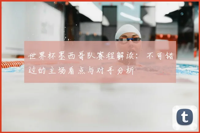 世界杯墨西哥队赛程解读：不可错过的主场看点与对手分析
