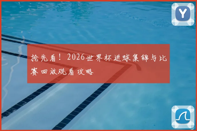 抢先看！2026世界杯进球集锦与比赛回放观看攻略