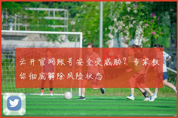 云开官网账号安全受威胁？专家教你彻底解除风险状态