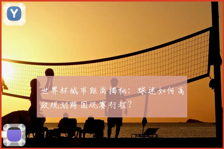 世界杯城市距离揭秘：球迷如何高效规划跨国观赛行程？