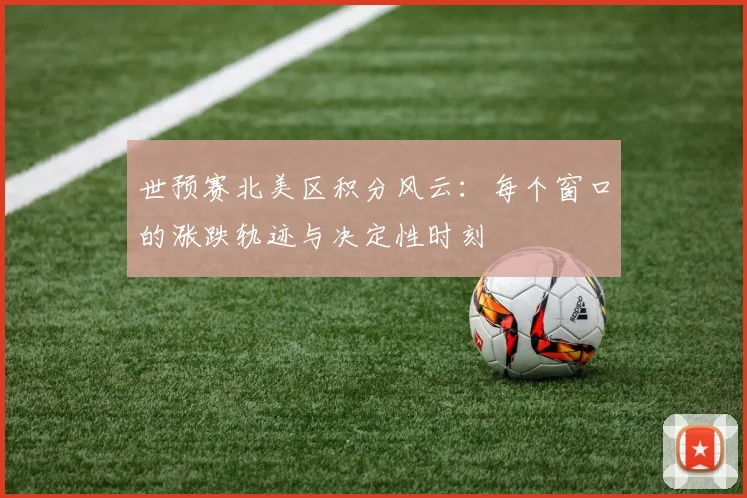 世预赛北美区积分风云：每个窗口的涨跌轨迹与决定性时刻