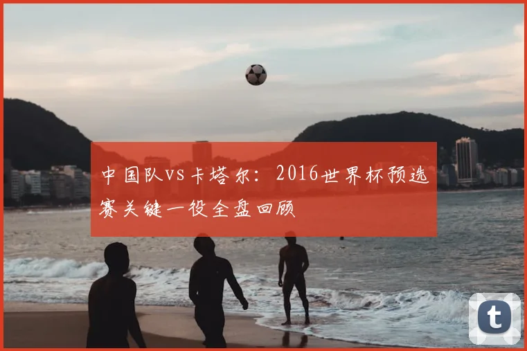 中国队vs卡塔尔：2016世界杯预选赛关键一役全盘回顾
