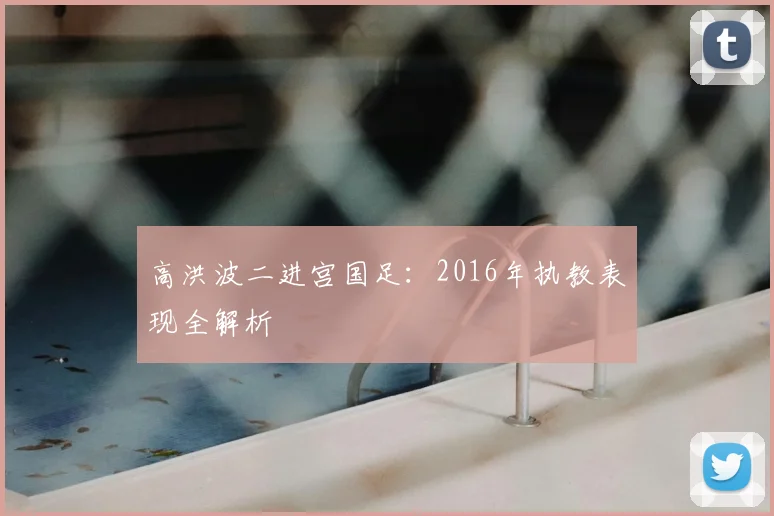 高洪波二进宫国足：2016年执教表现全解析