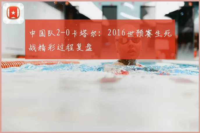 中国队2-0卡塔尔：2016世预赛生死战精彩过程复盘