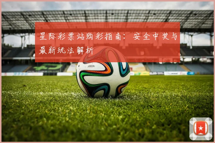 星际彩票站购彩指南：安全中奖与最新玩法解析