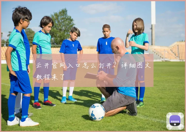 云开官网入口怎么打开？详细图文教程来了