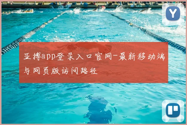 亚搏app登录入口官网-最新移动端与网页版访问路径