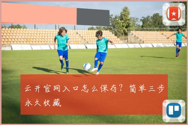 云开官网入口怎么保存？简单三步永久收藏