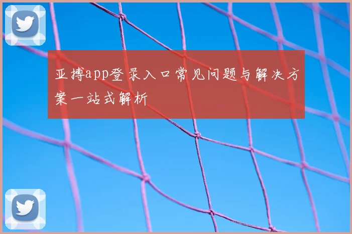 亚搏app登录入口常见问题与解决方案一站式解析
