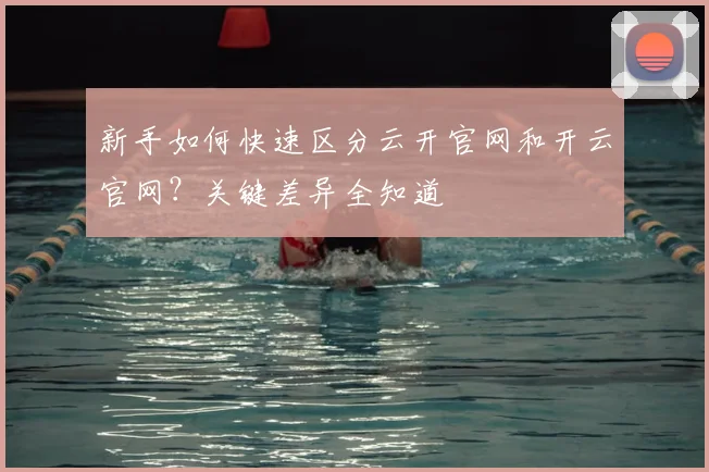 新手如何快速区分云开官网和开云官网？关键差异全知道