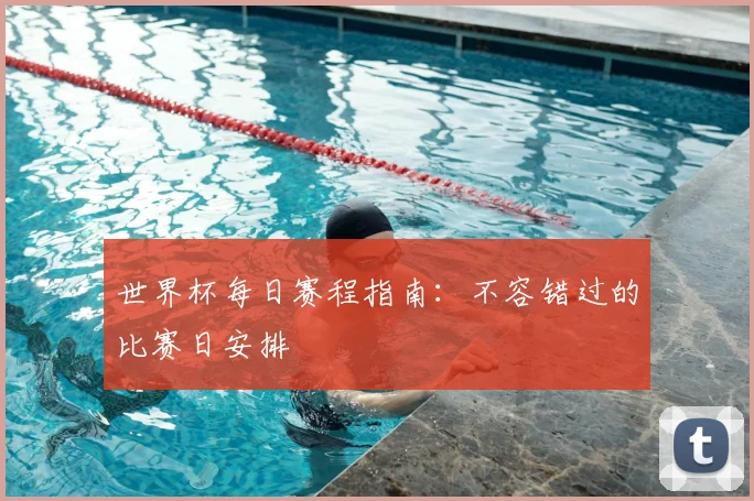 世界杯每日赛程指南：不容错过的比赛日安排