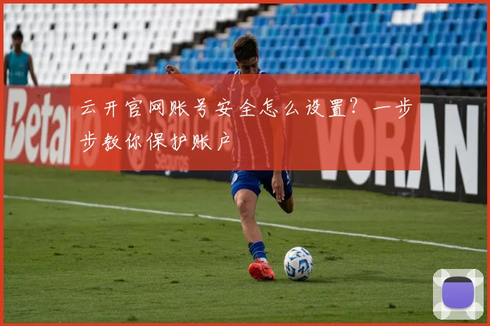云开官网账号安全怎么设置？一步步教你保护账户