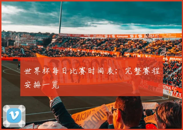 世界杯每日比赛时间表：完整赛程安排一览